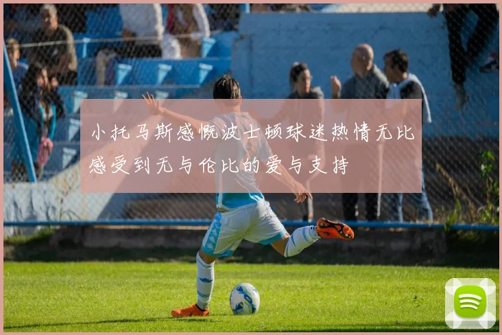 小托马斯感慨波士顿球迷热情无比感受到无与伦比的爱与支持