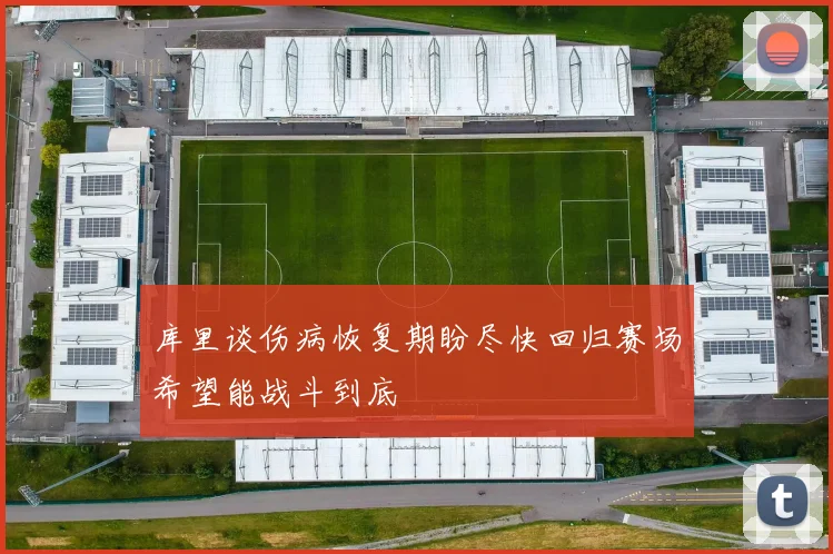 库里谈伤病恢复期盼尽快回归赛场希望能战斗到底