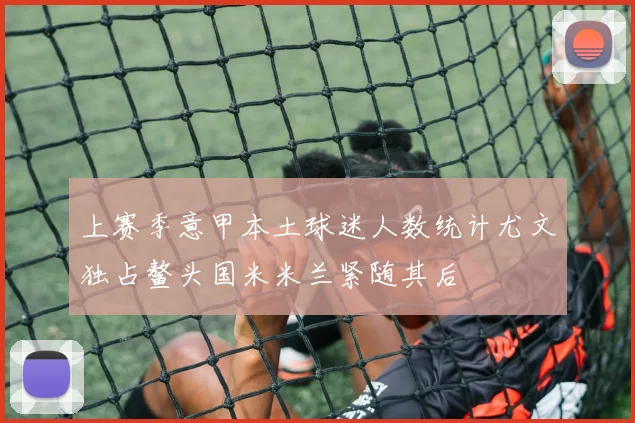 上赛季意甲本土球迷人数统计尤文独占鳌头国米米兰紧随其后