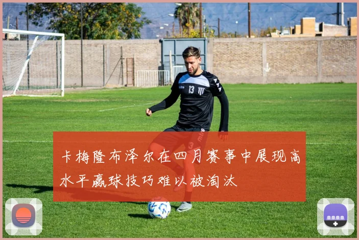 卡梅隆布泽尔在四月赛事中展现高水平赢球技巧难以被淘汰
