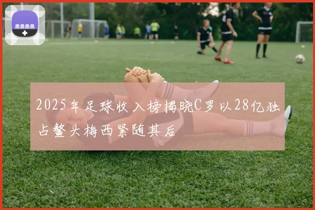 2025年足球收入榜揭晓C罗以28亿独占鳌头梅西紧随其后