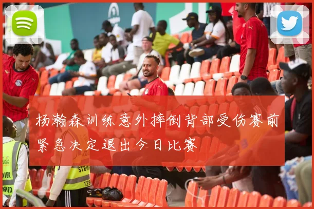 杨瀚森训练意外摔倒背部受伤赛前紧急决定退出今日比赛