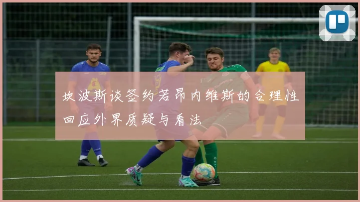 坎波斯谈签约若昂内维斯的合理性回应外界质疑与看法