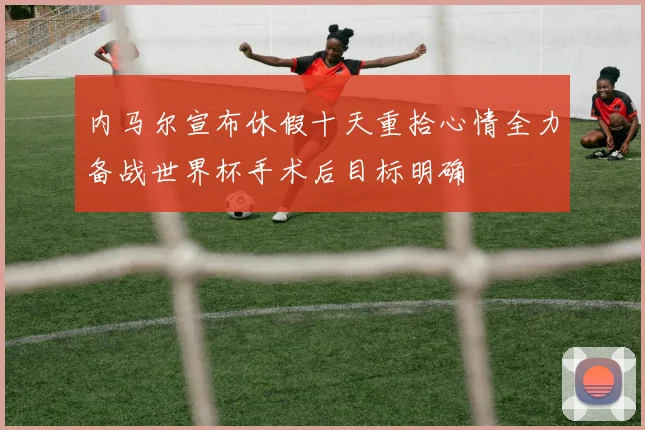 内马尔宣布休假十天重拾心情全力备战世界杯手术后目标明确
