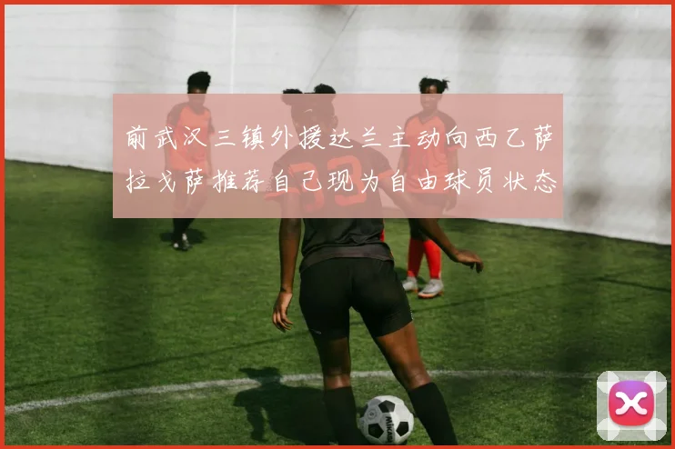 前武汉三镇外援达兰主动向西乙萨拉戈萨推荐自己现为自由球员状态良好