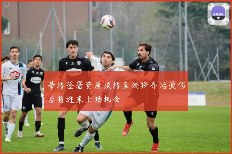 蒂格签署资质谈格莱姆斯乔治受伤后将迎来上场机会