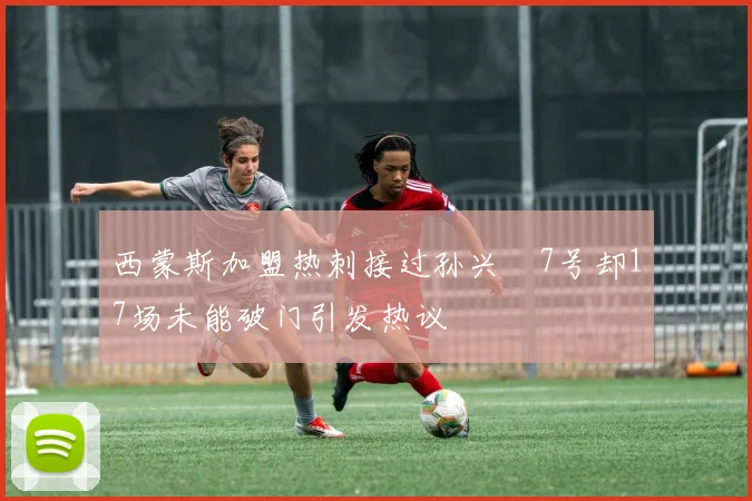 西蒙斯加盟热刺接过孙兴慜7号却17场未能破门引发热议