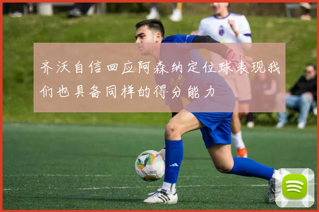 齐沃自信回应阿森纳定位球表现我们也具备同样的得分能力
