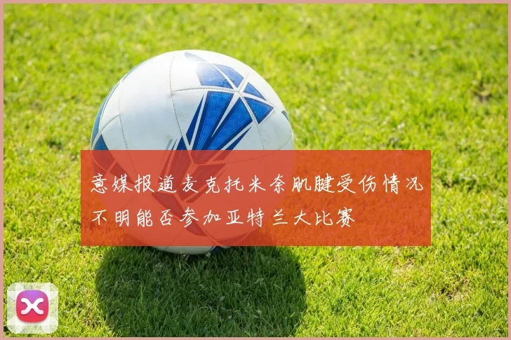 意媒报道麦克托米奈肌腱受伤情况不明能否参加亚特兰大比赛