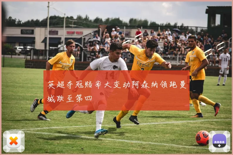 英超夺冠赔率大变动阿森纳领跑曼城跌至第四