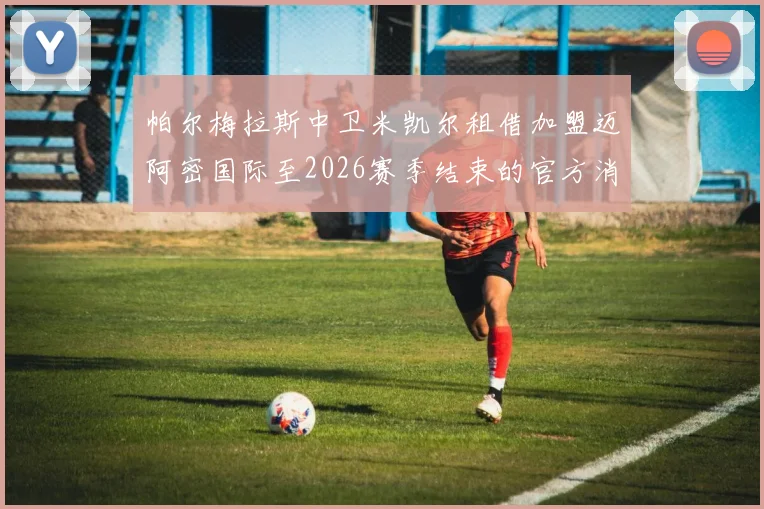 帕尔梅拉斯中卫米凯尔租借加盟迈阿密国际至2026赛季结束的官方消息