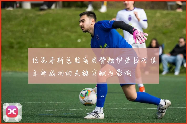 伯恩茅斯总监高度赞扬伊劳拉对俱乐部成功的关键贡献与影响