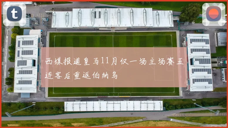 西媒报道皇马11月仅一场主场赛五连客后重返伯纳乌