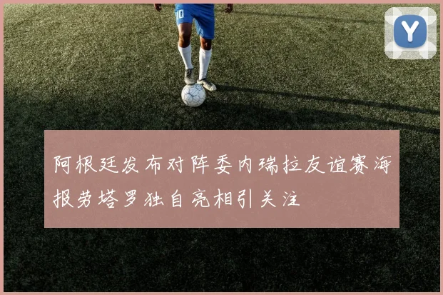 阿根廷发布对阵委内瑞拉友谊赛海报劳塔罗独自亮相引关注