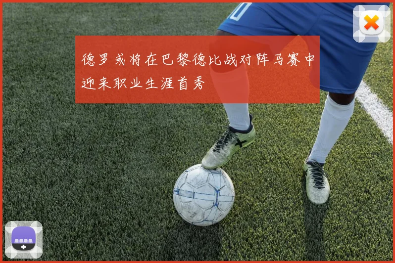 德罗或将在巴黎德比战对阵马赛中迎来职业生涯首秀