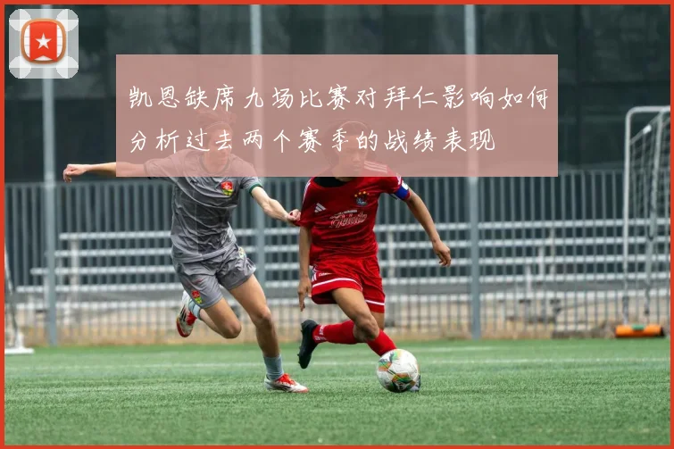 凯恩缺席九场比赛对拜仁影响如何分析过去两个赛季的战绩表现
