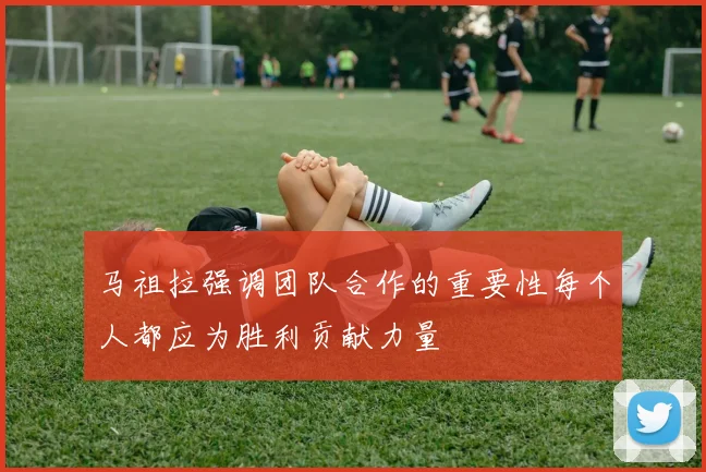 马祖拉强调团队合作的重要性每个人都应为胜利贡献力量