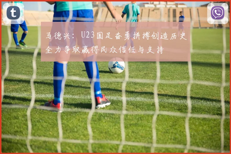 马德兴：U23国足奋勇拼搏创造历史全力争取赢得民众信任与支持