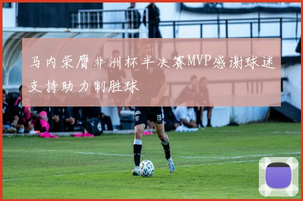 马内荣膺非洲杯半决赛MVP感谢球迷支持助力制胜球