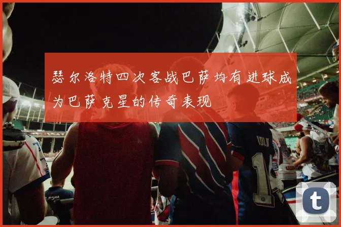 瑟尔洛特四次客战巴萨均有进球成为巴萨克星的传奇表现
