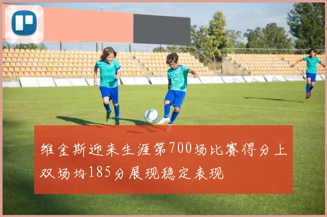 维金斯迎来生涯第700场比赛得分上双场均185分展现稳定表现