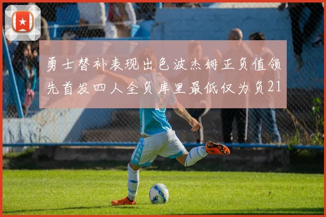 勇士替补表现出色波杰姆正负值领先首发四人全负库里最低仅为负21
