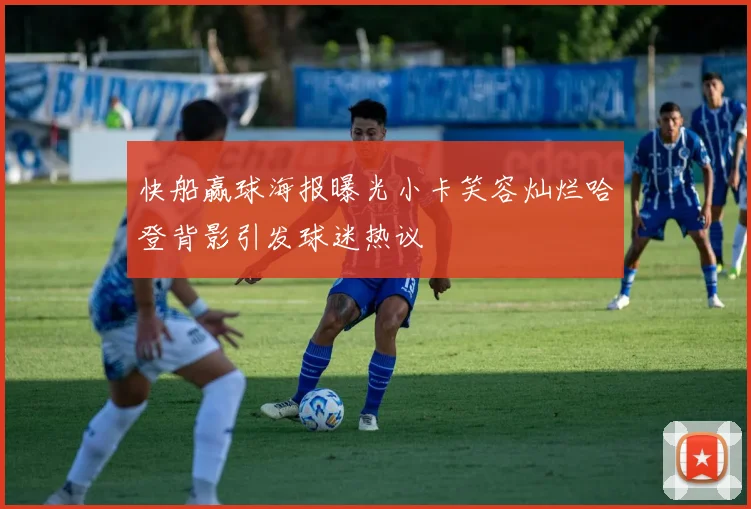 快船赢球海报曝光小卡笑容灿烂哈登背影引发球迷热议