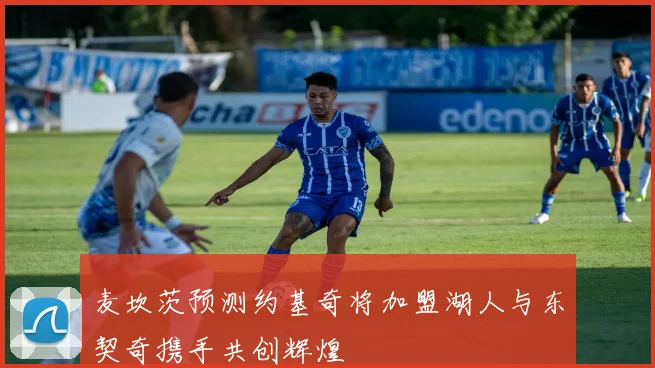 麦坎茨预测约基奇将加盟湖人与东契奇携手共创辉煌