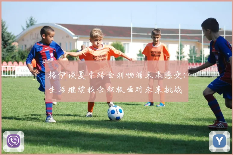 格伊谈夏季转会利物浦未果感受：生活继续我会积极面对未来挑战