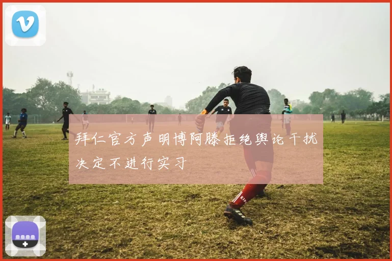 拜仁官方声明博阿滕拒绝舆论干扰决定不进行实习