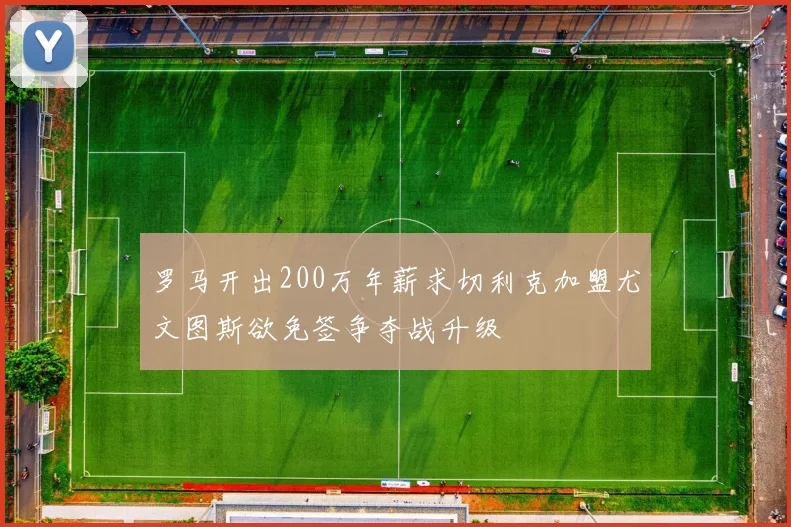 罗马开出200万年薪求切利克加盟尤文图斯欲免签争夺战升级