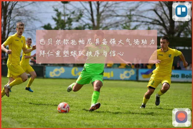 巴贝尔称孔帕尼具备强大气场助力拜仁重塑球队秩序与信心