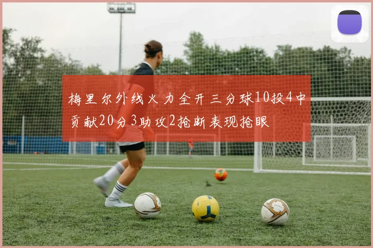 梅里尔外线火力全开三分球10投4中贡献20分3助攻2抢断表现抢眼