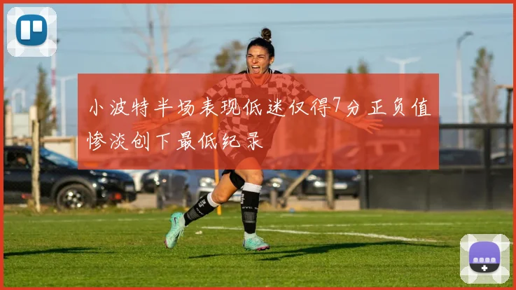 小波特半场表现低迷仅得7分正负值惨淡创下最低纪录