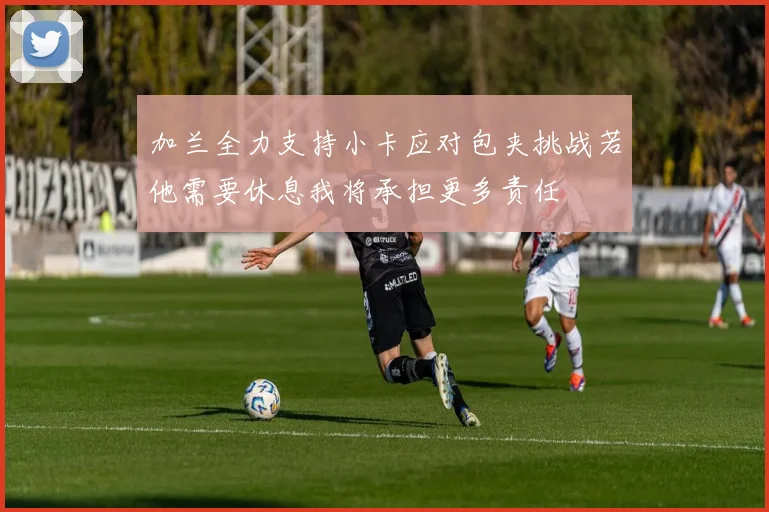 加兰全力支持小卡应对包夹挑战若他需要休息我将承担更多责任