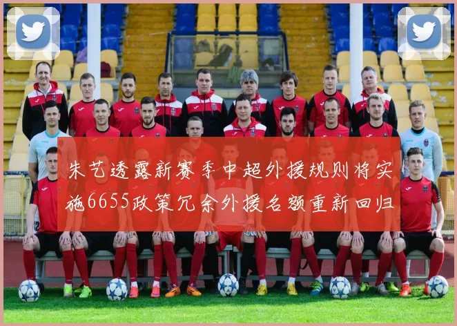 朱艺透露新赛季中超外援规则将实施6655政策冗余外援名额重新回归球队配置