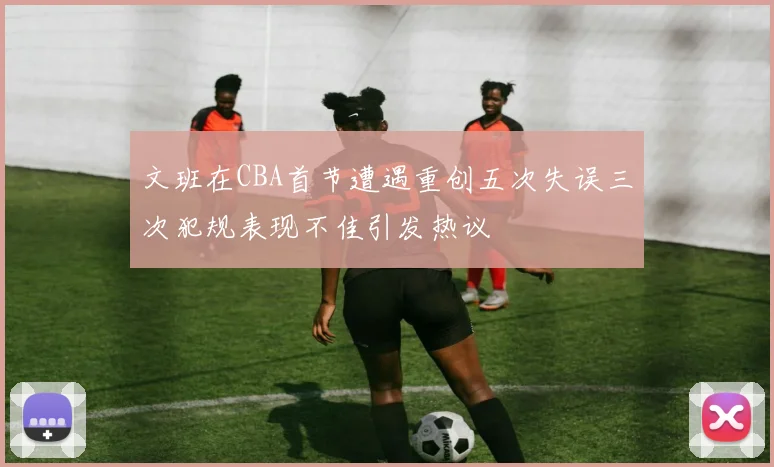 文班在CBA首节遭遇重创五次失误三次犯规表现不佳引发热议