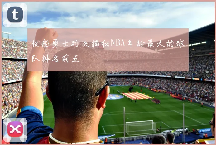 快船勇士对决揭秘NBA年龄最大的球队排名前五