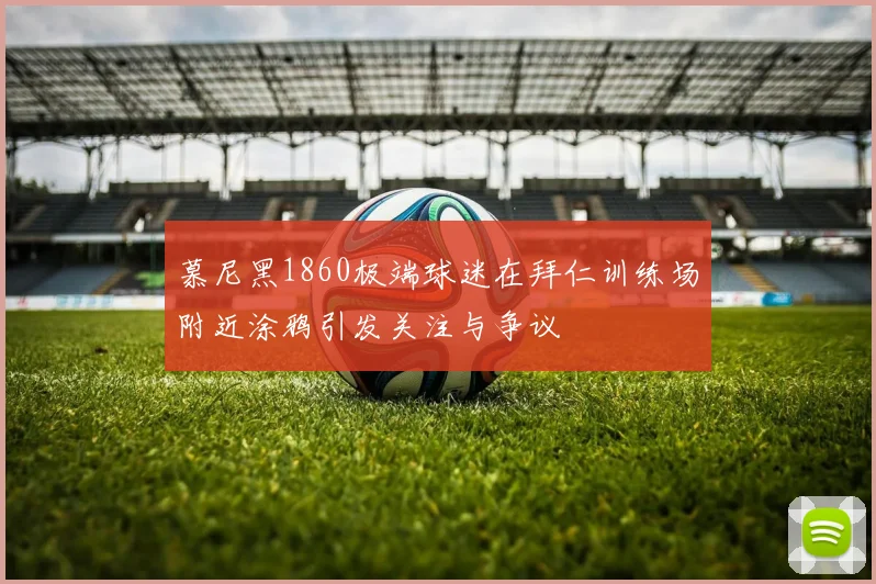 慕尼黑1860极端球迷在拜仁训练场附近涂鸦引发关注与争议