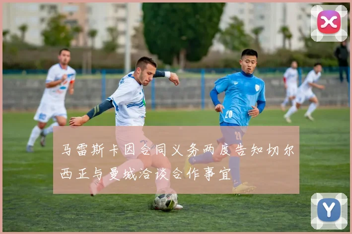 马雷斯卡因合同义务两度告知切尔西正与曼城洽谈合作事宜