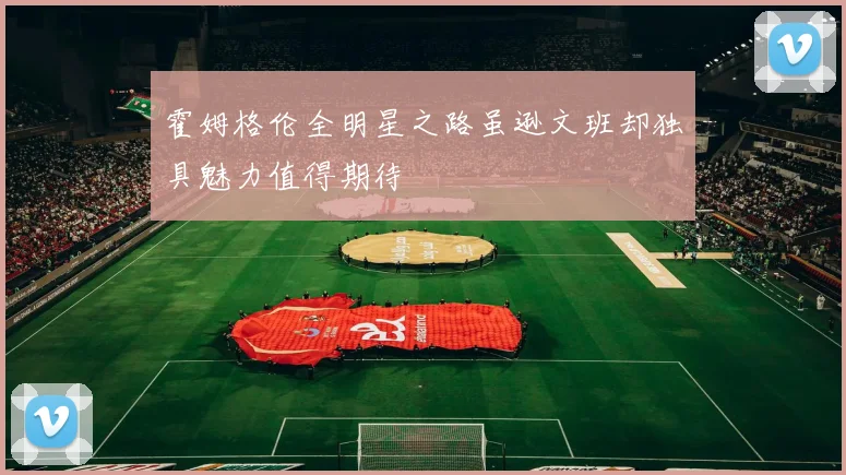 霍姆格伦全明星之路虽逊文班却独具魅力值得期待