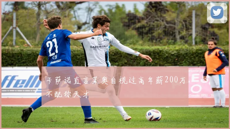 卡萨诺直言莱奥自视过高年薪200万不配称天才