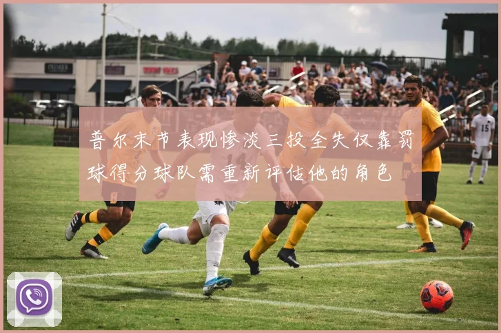 普尔末节表现惨淡三投全失仅靠罚球得分球队需重新评估他的角色