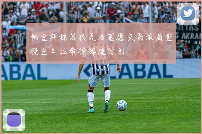 帕金斯称若我是活塞愿交易浓眉重现当年拉希德辉煌时刻