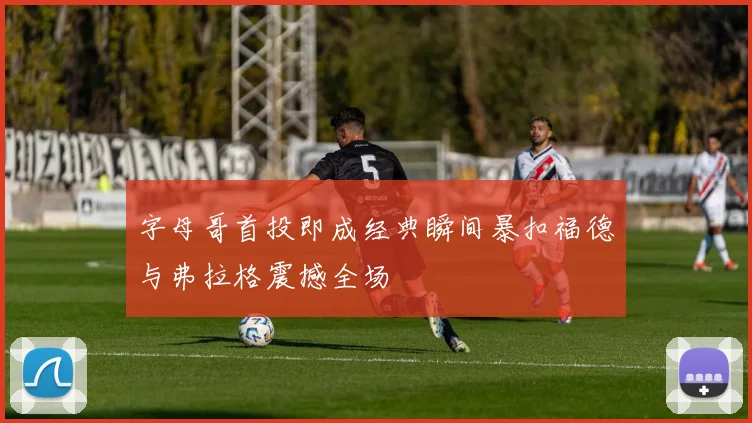 字母哥首投即成经典瞬间暴扣福德与弗拉格震撼全场