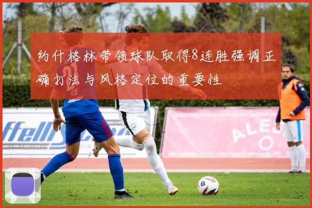 约什格林带领球队取得8连胜强调正确打法与风格定位的重要性