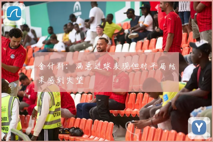 舍什科：满意进球表现但对平局结果感到失望