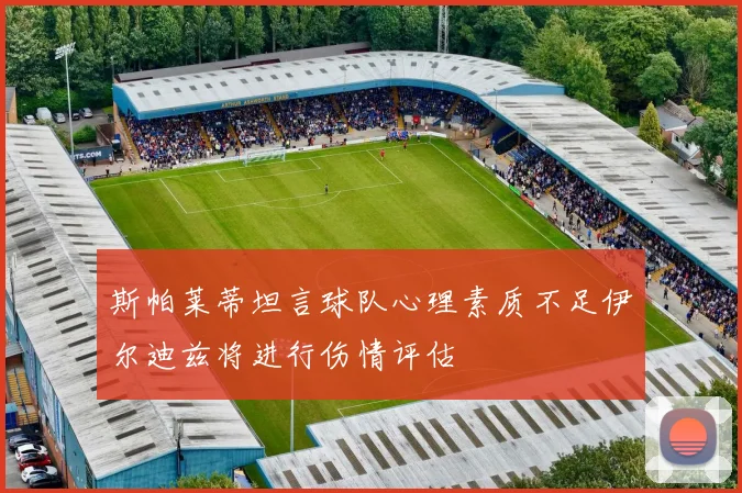 斯帕莱蒂坦言球队心理素质不足伊尔迪兹将进行伤情评估