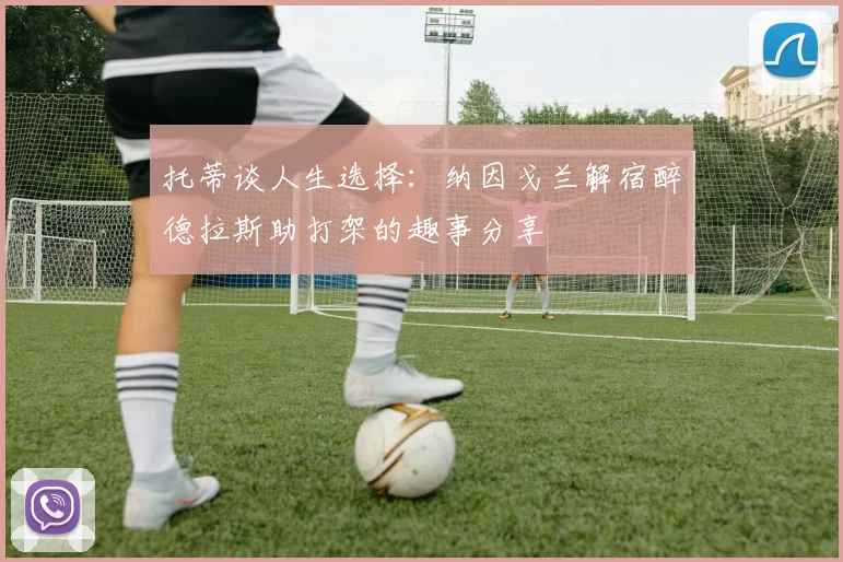 托蒂谈人生选择：纳因戈兰解宿醉德拉斯助打架的趣事分享