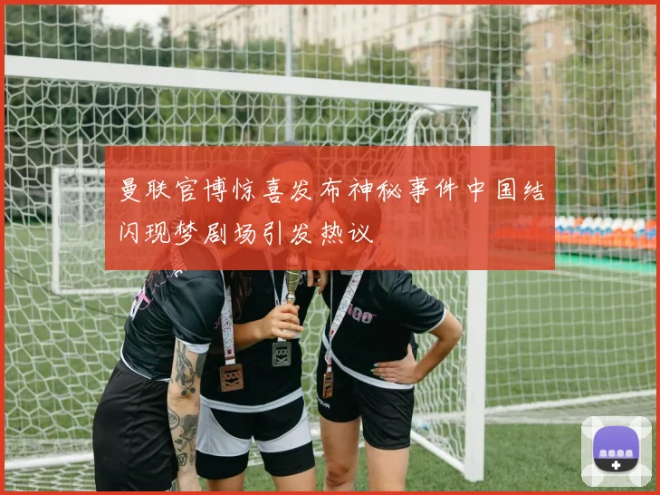 曼联官博惊喜发布神秘事件中国结闪现梦剧场引发热议